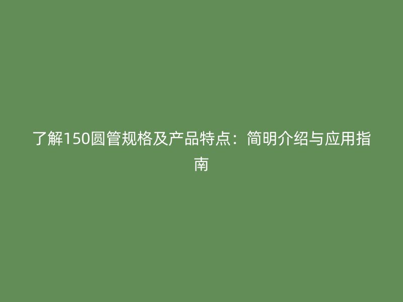 了解150圆管规格及产品特点:简明介绍与应用指南