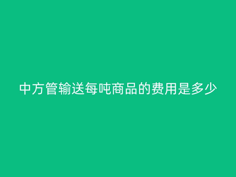 中方管输送每吨商品的费用是多少