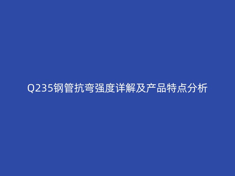 Q235钢管抗弯强度详解及产品特点分析