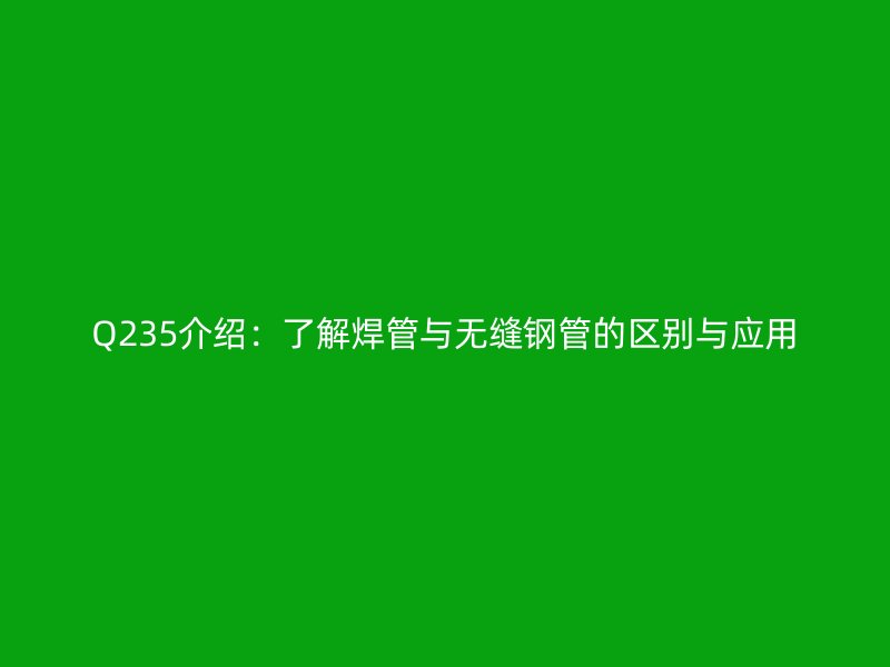 Q235介绍：了解焊管与无缝钢管的区别与应用