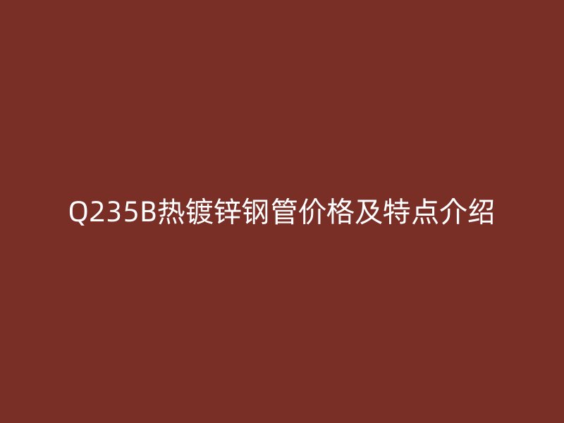 Q235B热镀锌钢管价格及特点介绍