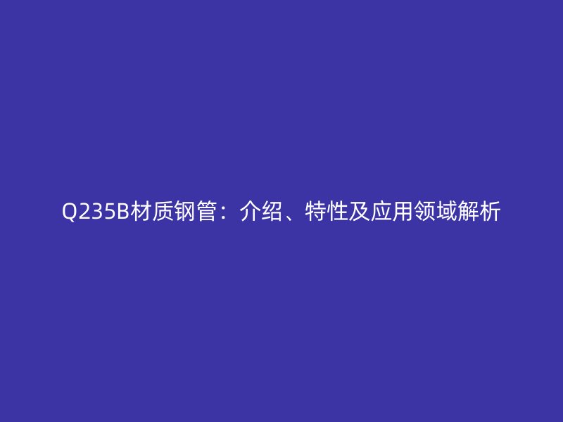 Q235B材质钢管：介绍、特性及应用领域解析