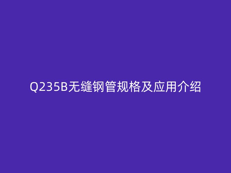 Q235B无缝钢管规格及应用介绍