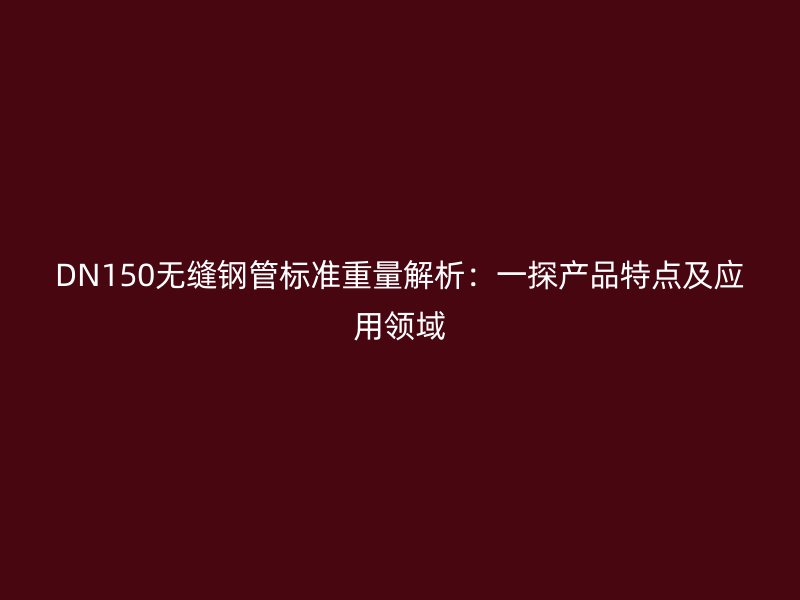 DN150无缝钢管标准重量解析：一探产品特点及应用领域
