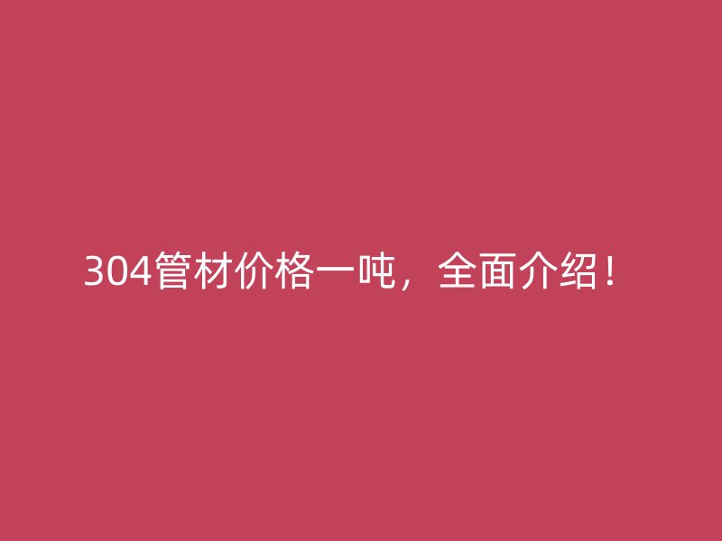 304管材价格一吨，全面介绍！