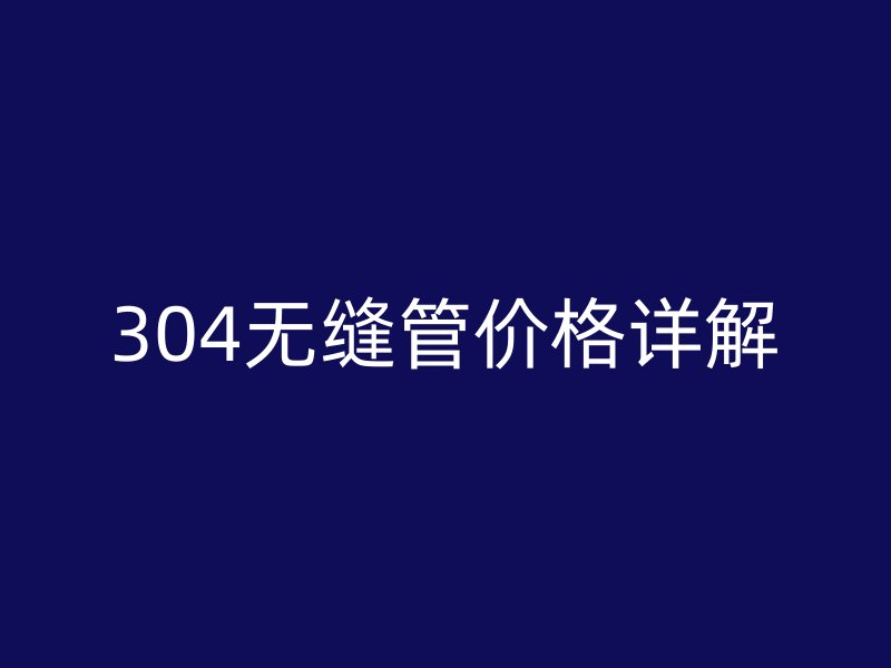 304无缝管价格详解