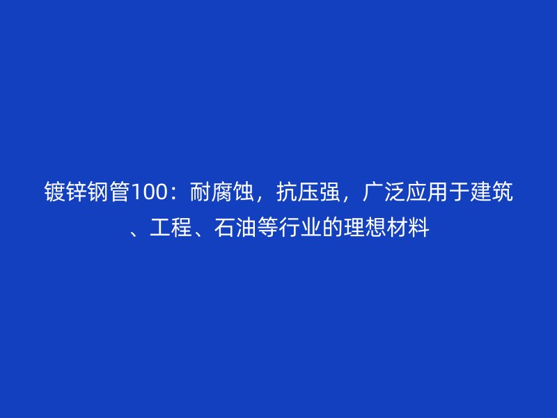 镀锌钢管100：耐腐蚀，抗压强，广泛应用于建筑、工程、石油等行业的理想材料