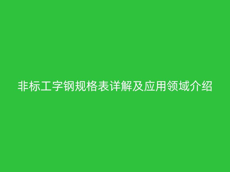 非标工字钢规格表详解及应用领域介绍