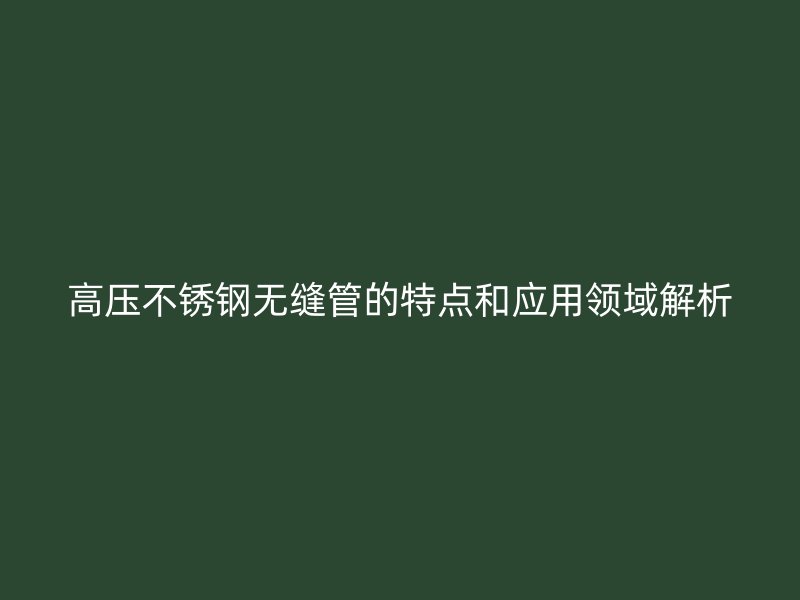高压不锈钢无缝管的特点和应用领域解析