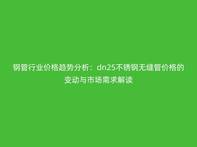 钢管行业价格趋势分析：dn25不锈钢无缝管价格的变动与市场需求解读