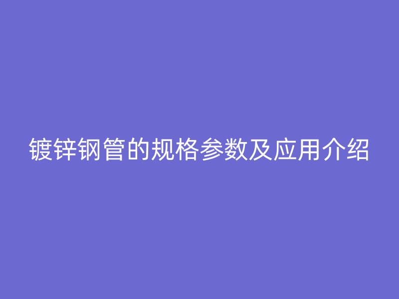 镀锌钢管的规格参数及应用介绍