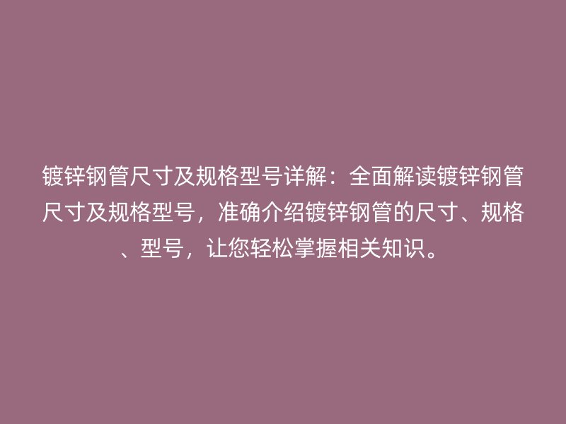 镀锌钢管尺寸及规格型号详解：全面解读镀锌钢管尺寸及规格型号，准确介绍镀锌钢管的尺寸、规格、型号，让您轻松掌握相关知识。