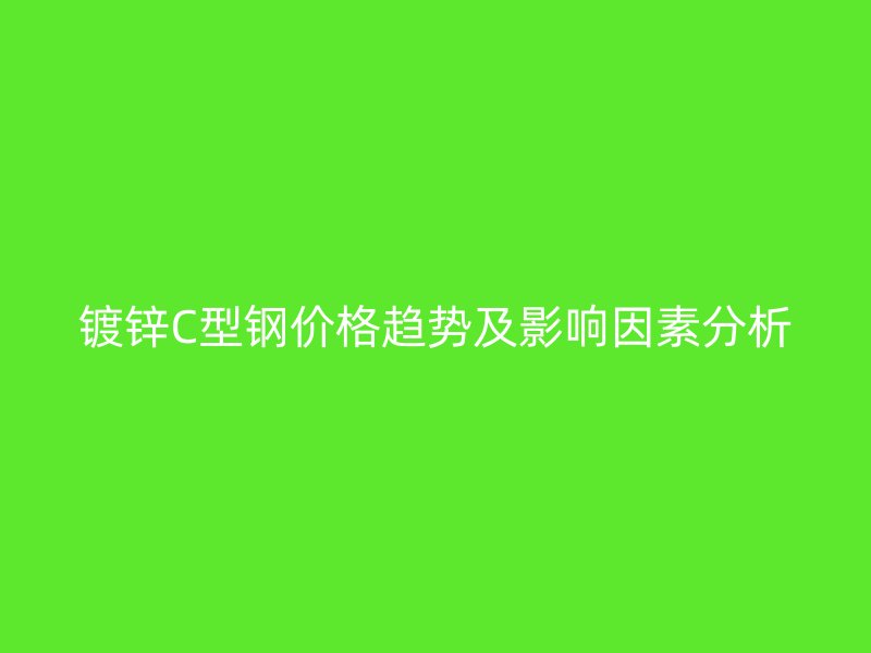 镀锌C型钢价格趋势及影响因素分析
