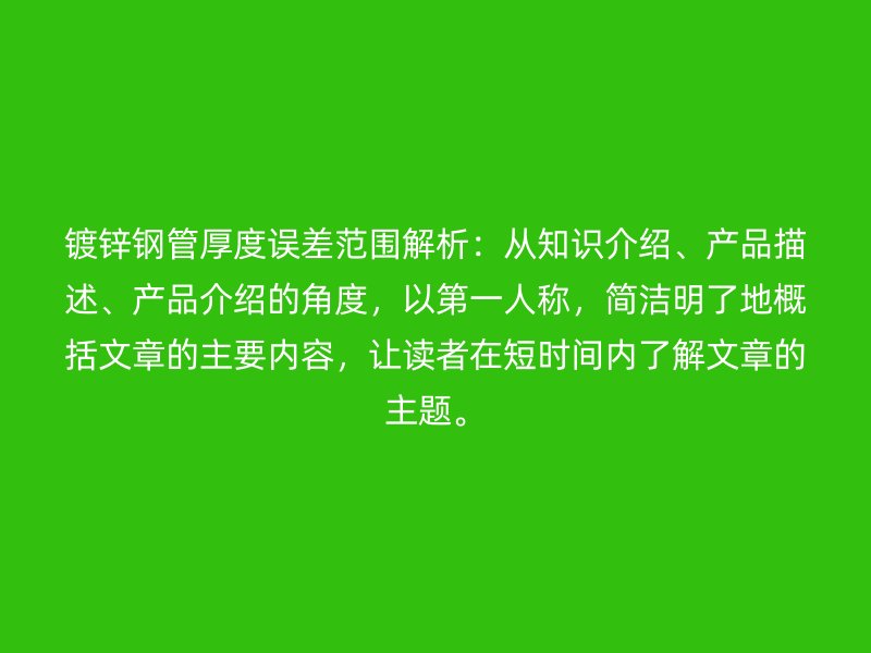 镀锌钢管厚度误差范围解析：从知识介绍、产品描述、产品介绍的角度，以第一人称，简洁明了地概括文章的主要内容，让读者在短时间内了解文章的主题。