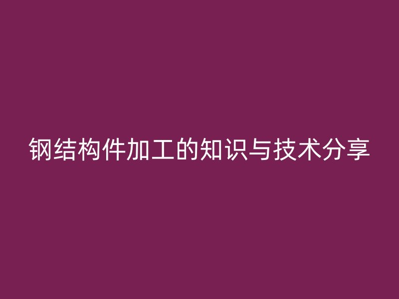 钢结构件加工的知识与技术分享