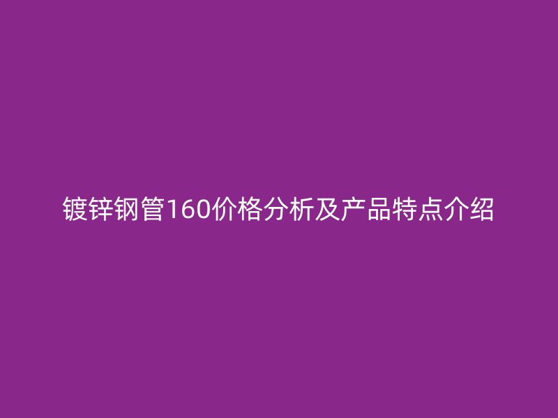镀锌钢管160价格分析及产品特点介绍