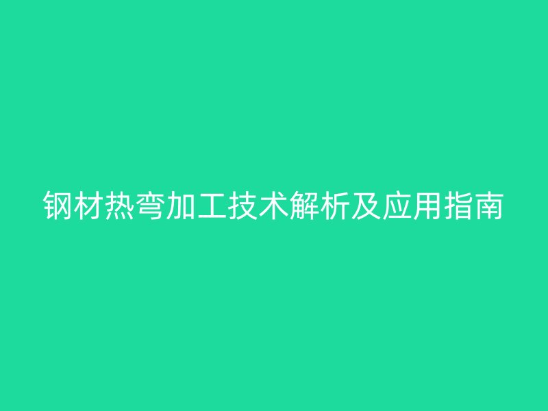 钢材热弯加工技术解析及应用指南