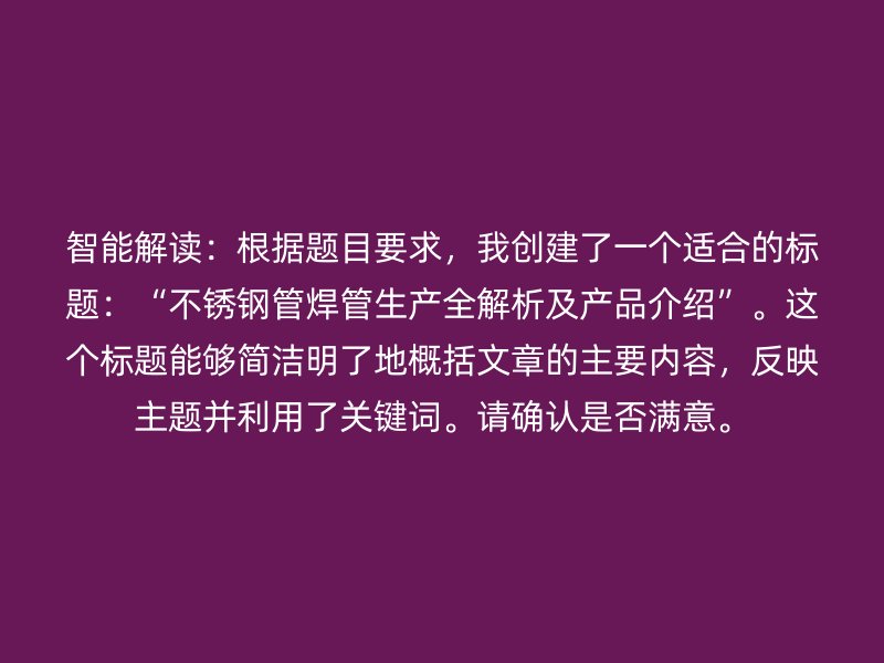智能解读：根据题目要求，我创建了一个适合的标题：“不锈钢管焊管生产全解析及产品介绍”。这个标题能够简洁明了地概括文章的主要内容，反映主题并利用了关键词。请确认是否满意。