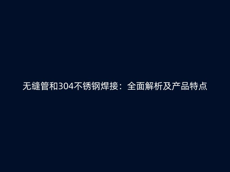 无缝管和304不锈钢焊接：全面解析及产品特点