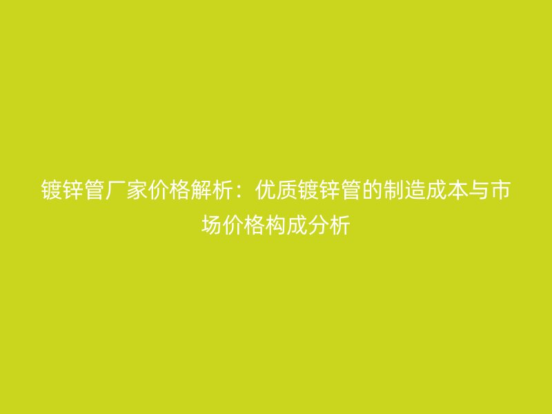 镀锌管厂家价格解析:优质镀锌管的制造成本与市场价格构成分析