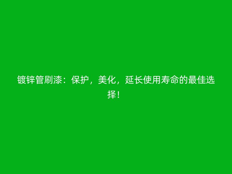 镀锌管刷漆：保护，美化，延长使用寿命的最佳选择！