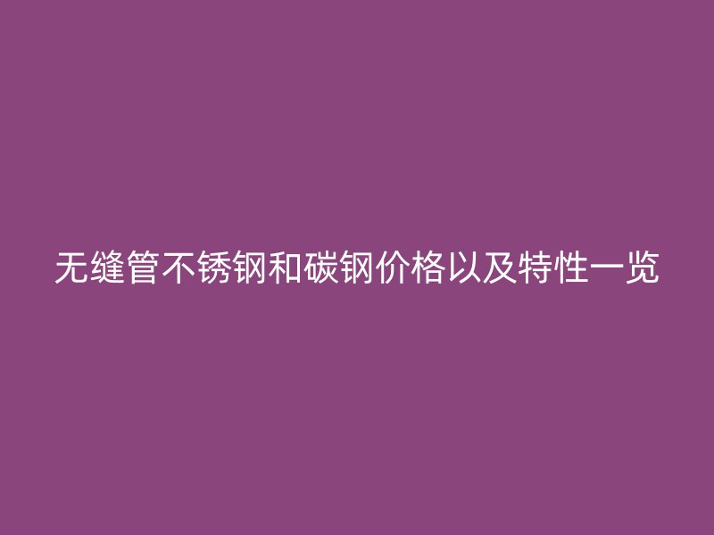 无缝管不锈钢和碳钢价格以及特性一览