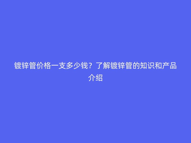 镀锌管价格一支多少钱？了解镀锌管的知识和产品介绍