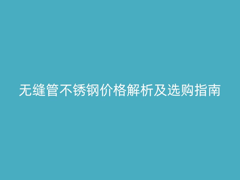 无缝管不锈钢价格解析及选购指南