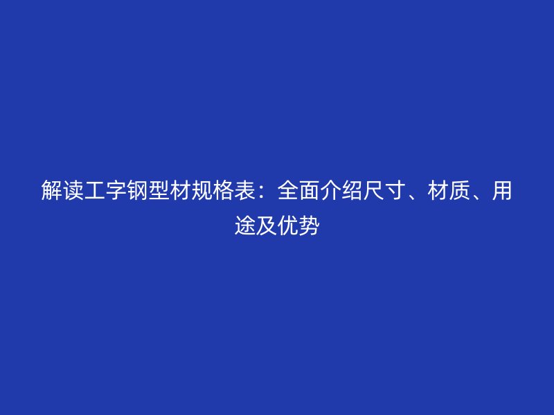 解读工字钢型材规格表：全面介绍尺寸、材质、用途及优势