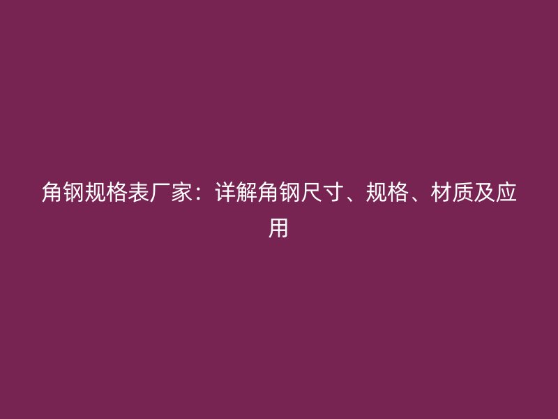 角钢规格表厂家:详解角钢尺寸、规格、材质及应用