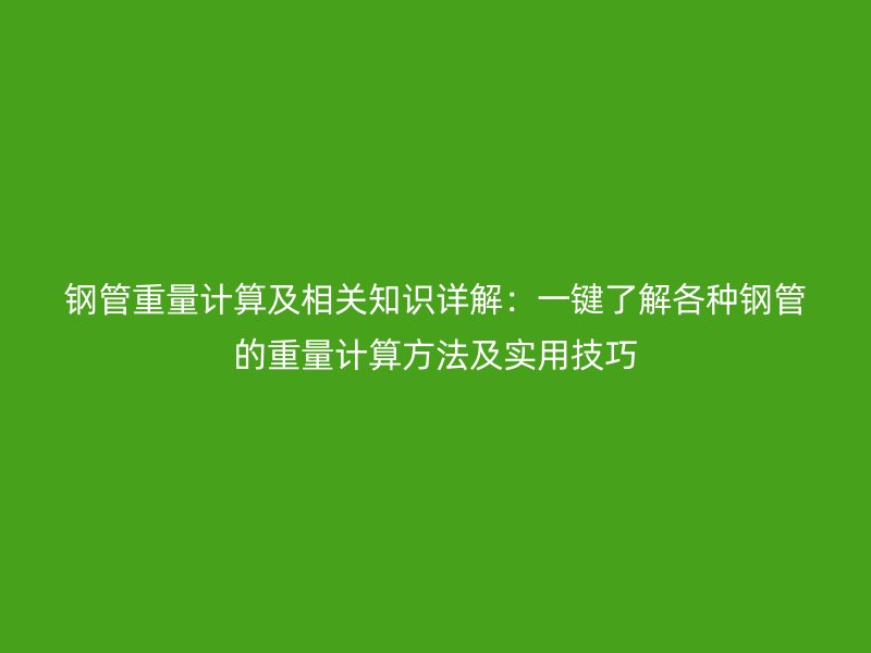 钢管重量计算及相关知识详解:一键了解各种钢管的重量计算方法及实用技巧