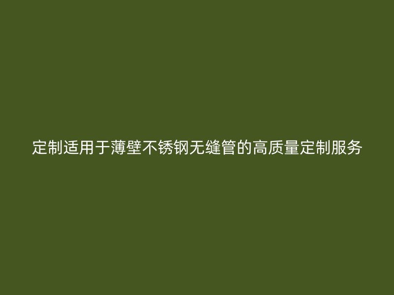 定制适用于薄壁不锈钢无缝管的高质量定制服务