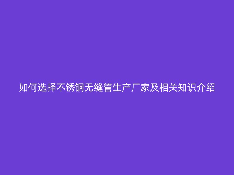 如何选择不锈钢无缝管生产厂家及相关知识介绍