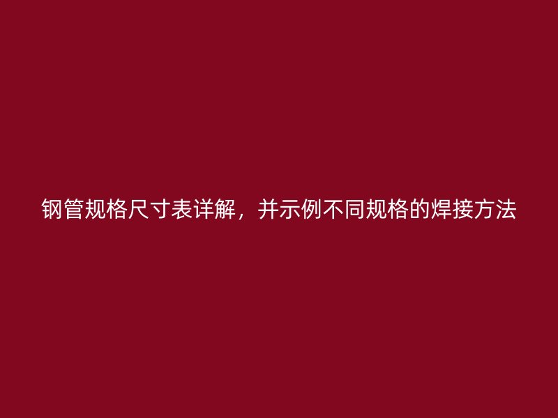 钢管规格尺寸表详解,并示例不同规格的焊接方法