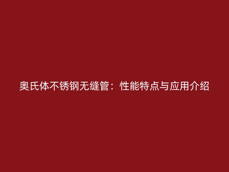 奥氏体不锈钢无缝管:性能特点与应用介绍