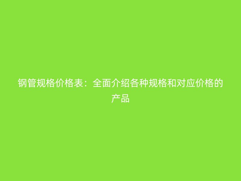 钢管规格价格表：全面介绍各种规格和对应价格的产品