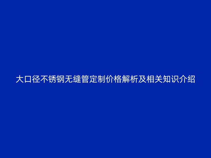 大口径不锈钢无缝管定制价格解析及相关知识介绍