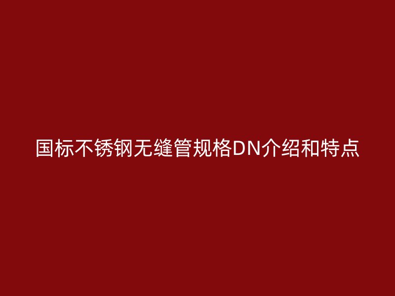 国标不锈钢无缝管规格DN介绍和特点