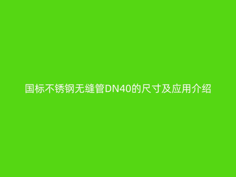 国标不锈钢无缝管DN40的尺寸及应用介绍
