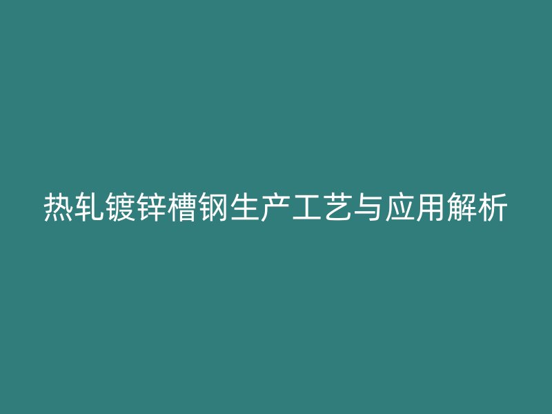 热轧镀锌槽钢生产工艺与应用解析