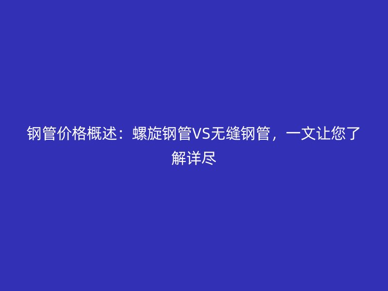 钢管价格概述：螺旋钢管VS无缝钢管，一文让您了解详尽