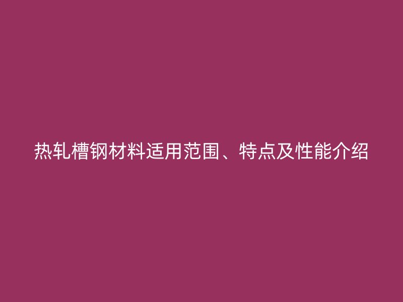 热轧槽钢材料适用范围、特点及性能介绍