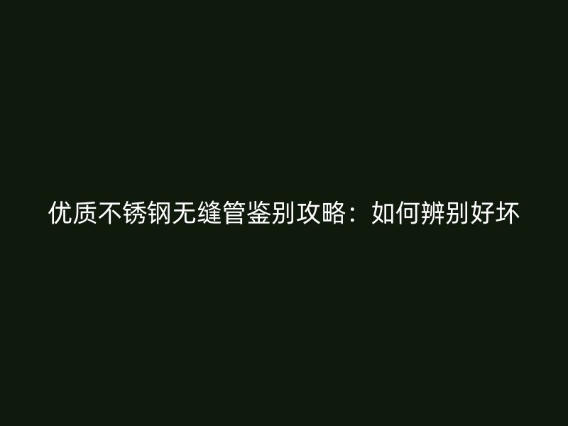 优质不锈钢无缝管鉴别攻略：如何辨别好坏