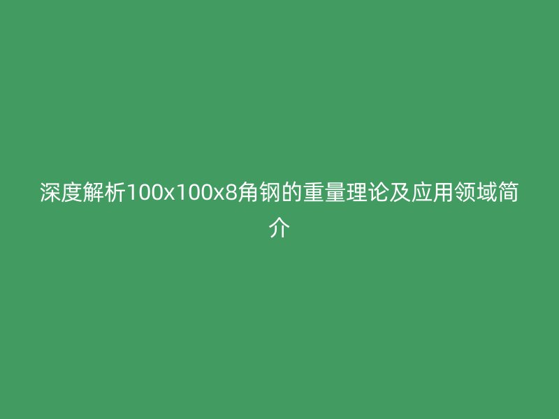 深度解析100x100x8角钢的重量理论及应用领域简介