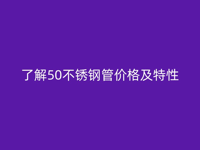 了解50不锈钢管价格及特性