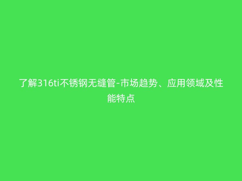 了解316ti不锈钢无缝管-市场趋势、应用领域及性能特点
