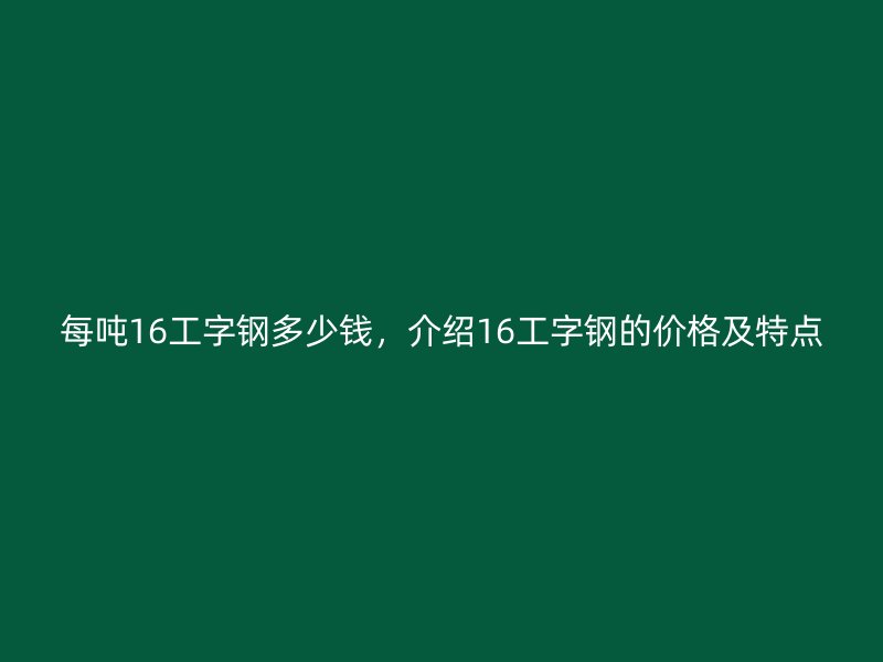 每吨16工字钢多少钱,介绍16工字钢的价格及特点