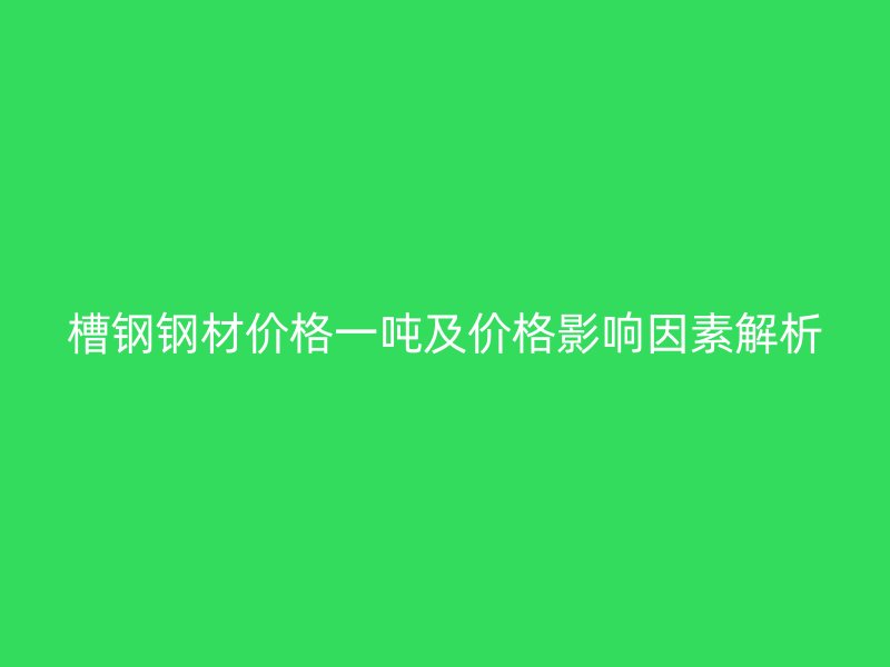 槽钢钢材价格一吨及价格影响因素解析