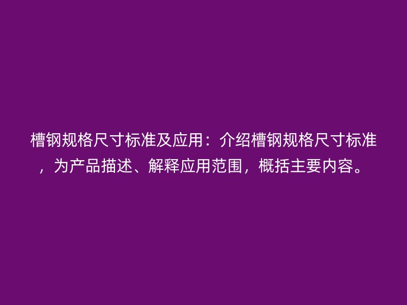 槽钢规格尺寸标准及应用：介绍槽钢规格尺寸标准，为产品描述、解释应用范围，概括主要内容。