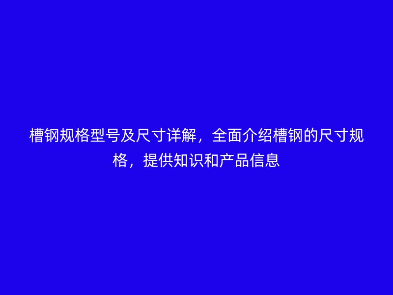 槽钢规格型号及尺寸详解，全面介绍槽钢的尺寸规格，提供知识和产品信息